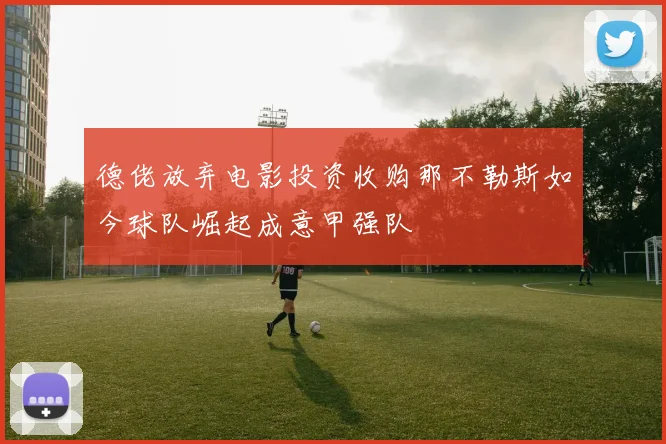 德佬放弃电影投资收购那不勒斯如今球队崛起成意甲强队