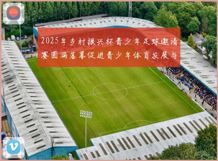 2025年乡村振兴杯青少年足球邀请赛圆满落幕促进青少年体育发展与乡村振兴结合