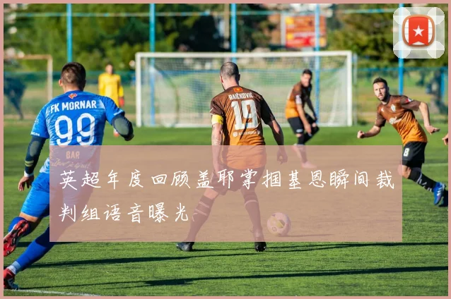 英超年度回顾盖耶掌掴基恩瞬间裁判组语音曝光