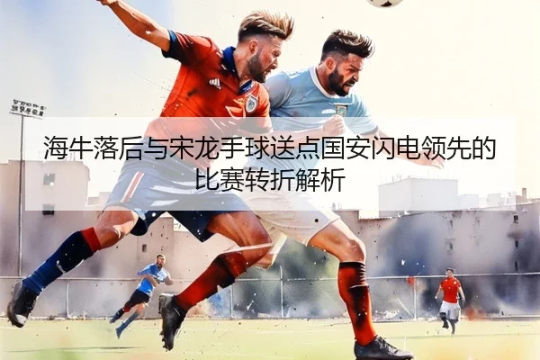 海牛落后与宋龙手球送点国安闪电领先的比赛转折解析(zosprt)