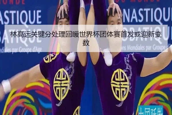林高远关键分处理回暖世界杯团体赛首发或迎新变数(zosprt)